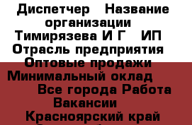 Диспетчер › Название организации ­ Тимирязева И.Г., ИП › Отрасль предприятия ­ Оптовые продажи › Минимальный оклад ­ 20 000 - Все города Работа » Вакансии   . Красноярский край,Сосновоборск г.